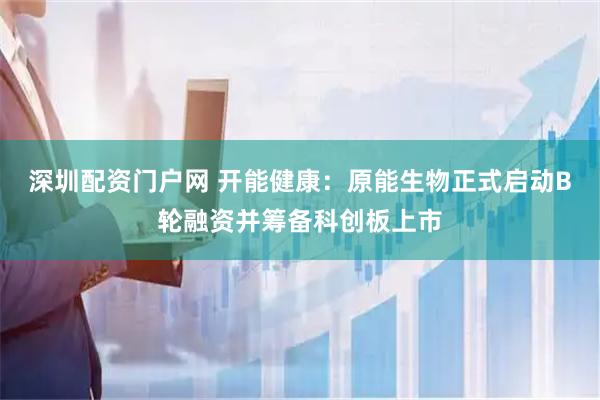 深圳配资门户网 开能健康：原能生物正式启动B轮融资并筹备科创板上市