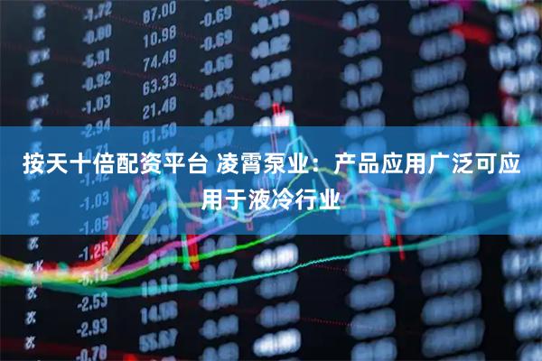 按天十倍配资平台 凌霄泵业：产品应用广泛可应用于液冷行业