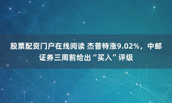股票配资门户在线阅读 杰普特涨9.02%，中邮证券三周前给出“买入”评级