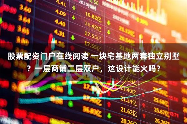 股票配资门户在线阅读 一块宅基地两套独立别墅？一层商铺二层双户，这设计能火吗？