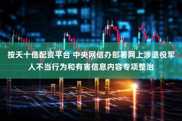 按天十倍配资平台 中央网信办部署网上涉退役军人不当行为和有害信息内容专项整治