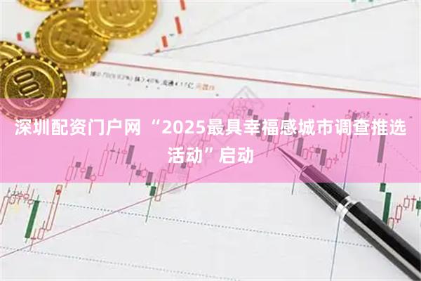 深圳配资门户网 “2025最具幸福感城市调查推选活动”启动