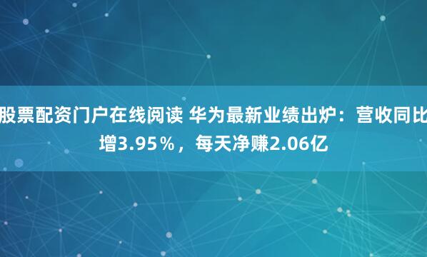 股票配资门户在线阅读 华为最新业绩出炉：营收同比增3.95％，每天净赚2.06亿