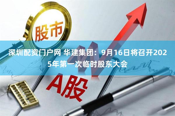 深圳配资门户网 华建集团：9月16日将召开2025年第一次临时股东大会