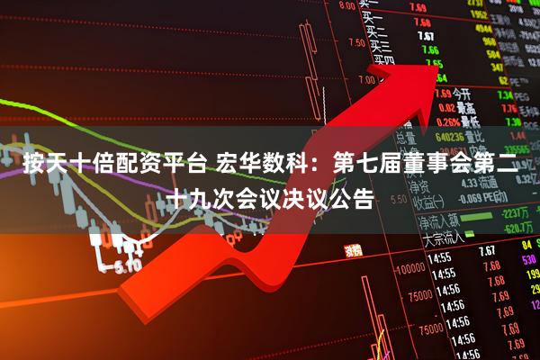 按天十倍配资平台 宏华数科：第七届董事会第二十九次会议决议公告