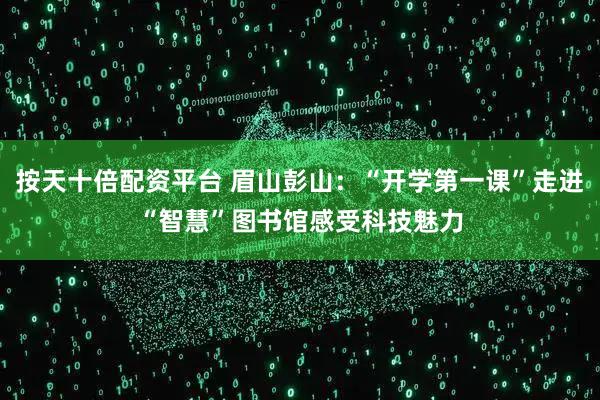 按天十倍配资平台 眉山彭山：“开学第一课”走进“智慧”图书馆感受科技魅力