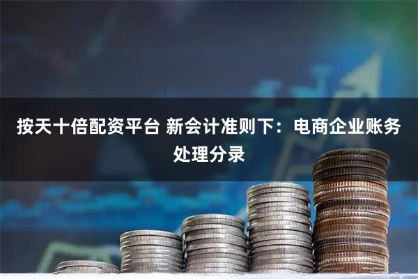 按天十倍配资平台 新会计准则下：电商企业账务处理分录