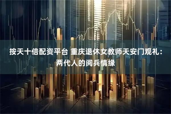 按天十倍配资平台 重庆退休女教师天安门观礼：两代人的阅兵情缘