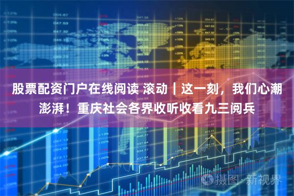 股票配资门户在线阅读 滚动｜这一刻，我们心潮澎湃！重庆社会各界收听收看九三阅兵
