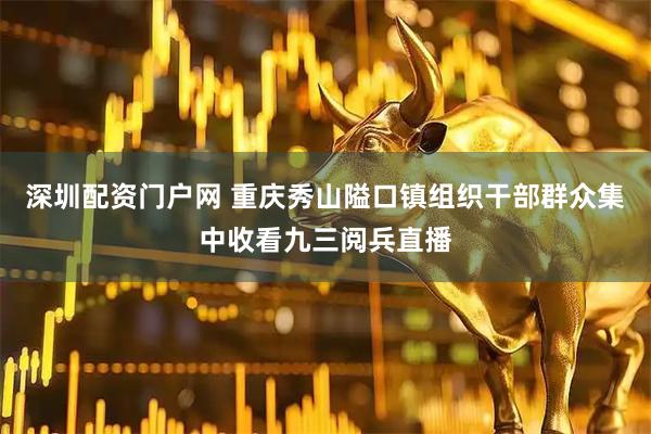 深圳配资门户网 重庆秀山隘口镇组织干部群众集中收看九三阅兵直播