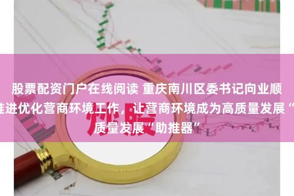股票配资门户在线阅读 重庆南川区委书记向业顺：持续推进优化营商环境工作，让营商环境成为高质量发展“助推器”