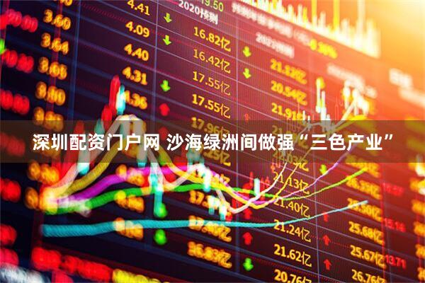 深圳配资门户网 沙海绿洲间做强“三色产业”