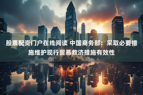 股票配资门户在线阅读 中国商务部：采取必要措施维护现行贸易救济措施有效性