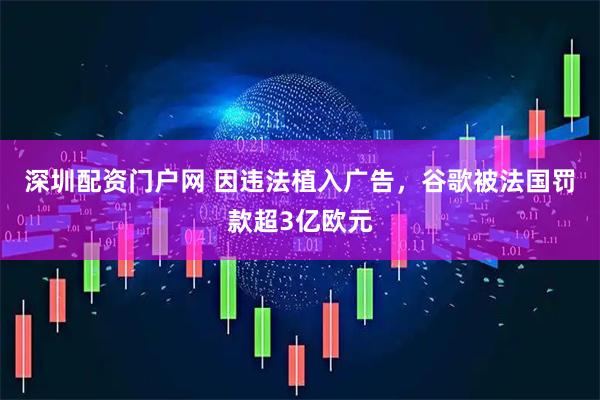 深圳配资门户网 因违法植入广告，谷歌被法国罚款超3亿欧元