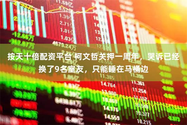 按天十倍配资平台 柯文哲关押一周年，哭诉已经换了9名室友，只能睡在马桶边