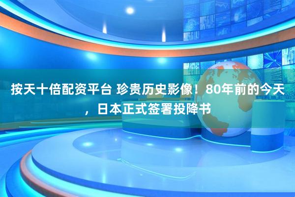 按天十倍配资平台 珍贵历史影像！80年前的今天，日本正式签署投降书