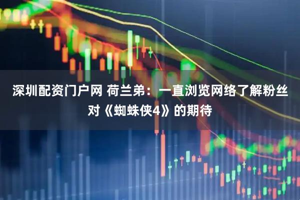 深圳配资门户网 荷兰弟：一直浏览网络了解粉丝对《蜘蛛侠4》的期待