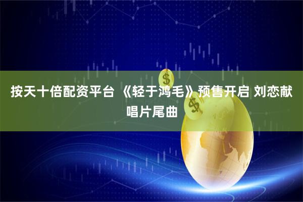 按天十倍配资平台 《轻于鸿毛》预售开启 刘恋献唱片尾曲