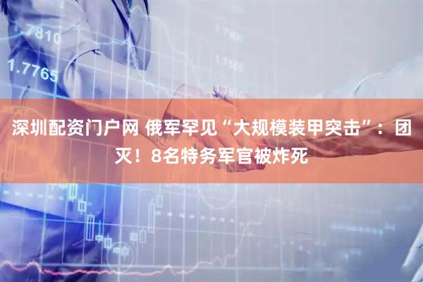 深圳配资门户网 俄军罕见“大规模装甲突击”：团灭！8名特务军官被炸死