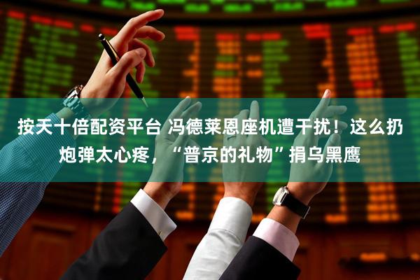 按天十倍配资平台 冯德莱恩座机遭干扰！这么扔炮弹太心疼，“普京的礼物”捐乌黑鹰