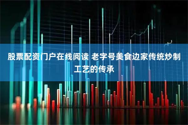 股票配资门户在线阅读 老字号美食边家传统炒制工艺的传承