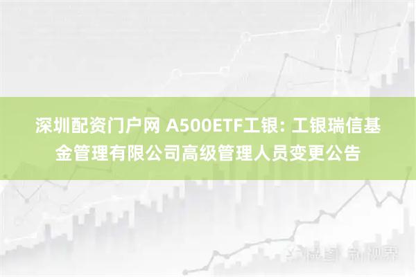深圳配资门户网 A500ETF工银: 工银瑞信基金管理有限公司高级管理人员变更公告