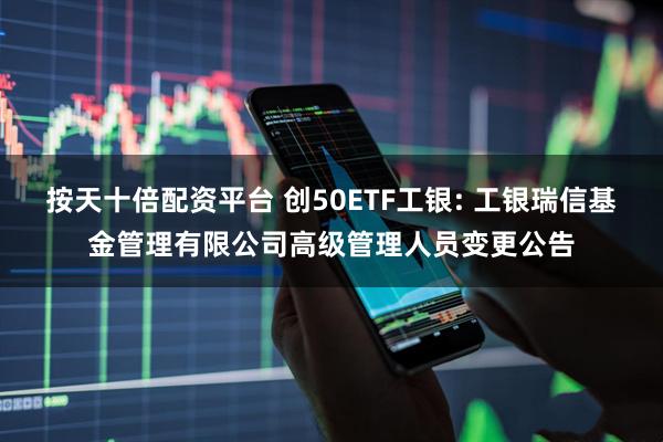 按天十倍配资平台 创50ETF工银: 工银瑞信基金管理有限公司高级管理人员变更公告