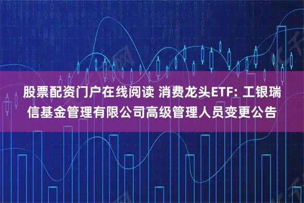 股票配资门户在线阅读 消费龙头ETF: 工银瑞信基金管理有限公司高级管理人员变更公告