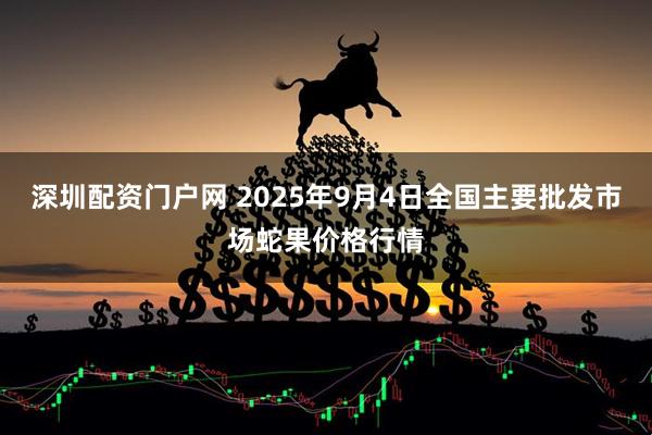 深圳配资门户网 2025年9月4日全国主要批发市场蛇果价格行情