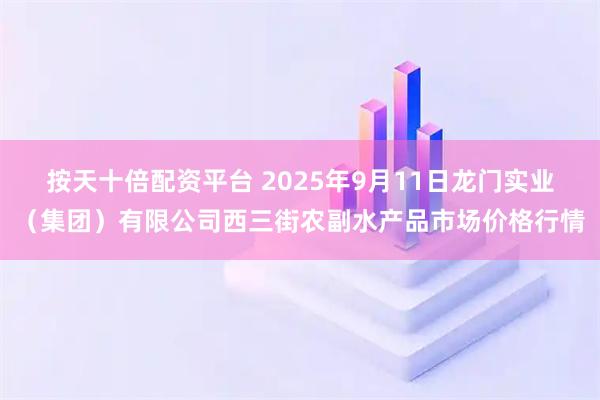 按天十倍配资平台 2025年9月11日龙门实业（集团）有限公司西三街农副水产品市场价格行情