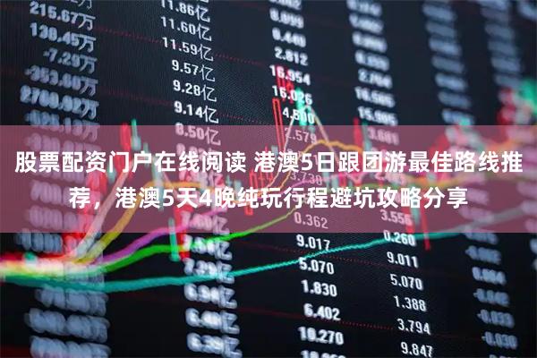 股票配资门户在线阅读 港澳5日跟团游最佳路线推荐，港澳5天4晚纯玩行程避坑攻略分享
