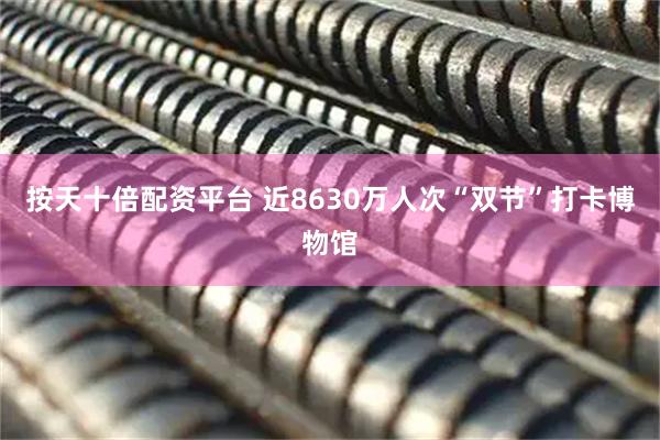 按天十倍配资平台 近8630万人次“双节”打卡博物馆