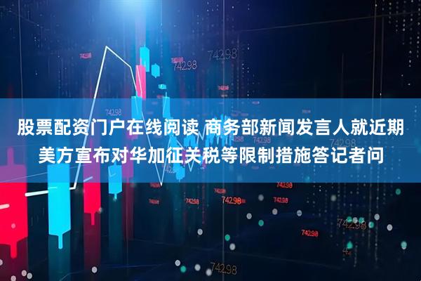股票配资门户在线阅读 商务部新闻发言人就近期美方宣布对华加征关税等限制措施答记者问