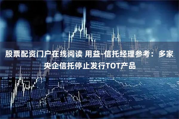 股票配资门户在线阅读 用益-信托经理参考:多家央企信托停止发行TOT产品