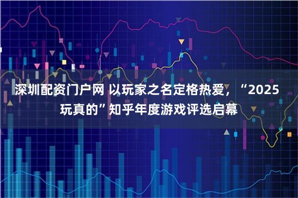 深圳配资门户网 以玩家之名定格热爱,“2025 玩真的”知乎年度游戏评选启幕