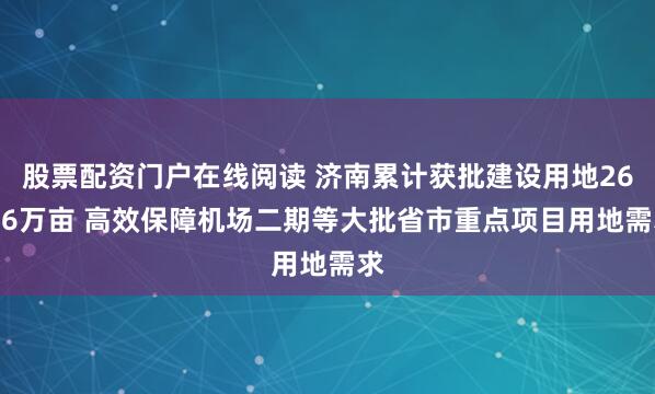 股票配资门户在线阅读 济南累计获批建设用地26.26万亩 高效保障机场二期等大批省市重点项目用地需求