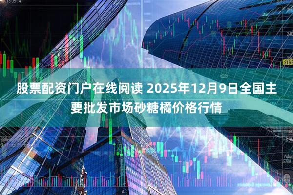股票配资门户在线阅读 2025年12月9日全国主要批发市场砂糖橘价格行情