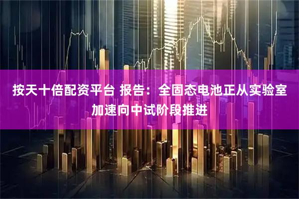 按天十倍配资平台 报告：全固态电池正从实验室加速向中试阶段推进