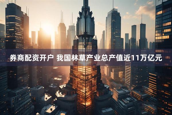 券商配资开户 我国林草产业总产值近11万亿元