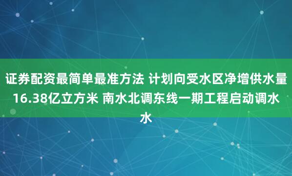 证券配资最简单最准方法 计划向受水区净增供水量16.38亿立方米 南水北调东线一期工程启动调水
