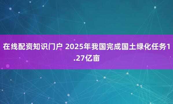 在线配资知识门户 2025年我国完成国土绿化任务1.27亿亩