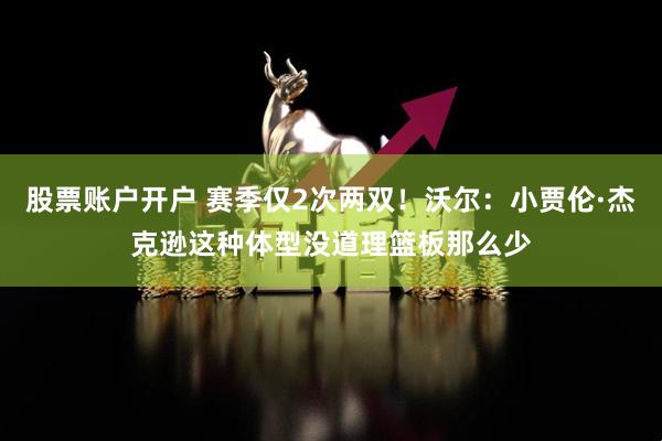 股票账户开户 赛季仅2次两双！沃尔：小贾伦·杰克逊这种体型没道理篮板那么少
