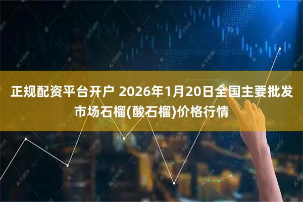 正规配资平台开户 2026年1月20日全国主要批发市场石榴(酸石榴)价格行情