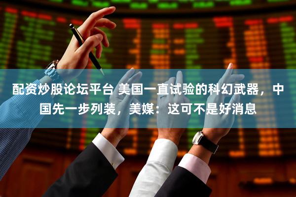 配资炒股论坛平台 美国一直试验的科幻武器，中国先一步列装，美媒：这可不是好消息