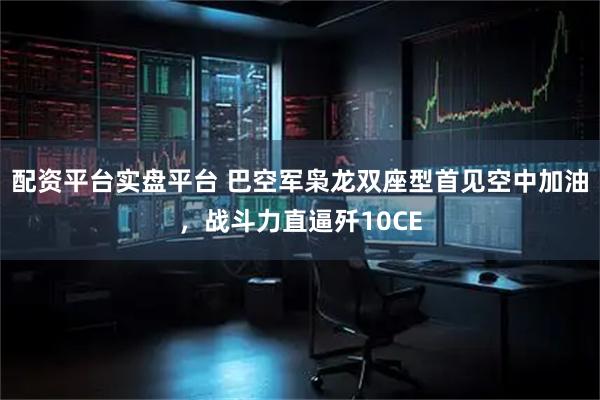 配资平台实盘平台 巴空军枭龙双座型首见空中加油，战斗力直逼歼10CE