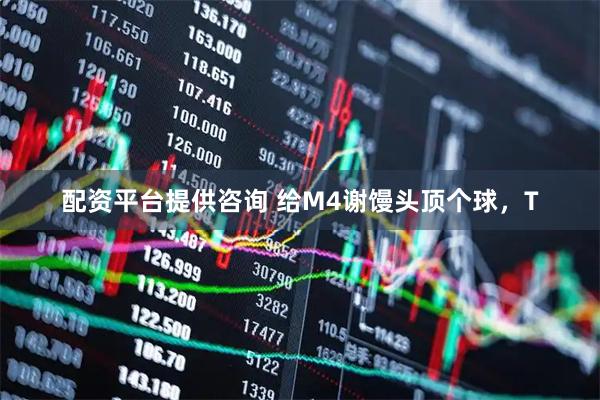 配资平台提供咨询 给M4谢馒头顶个球，T