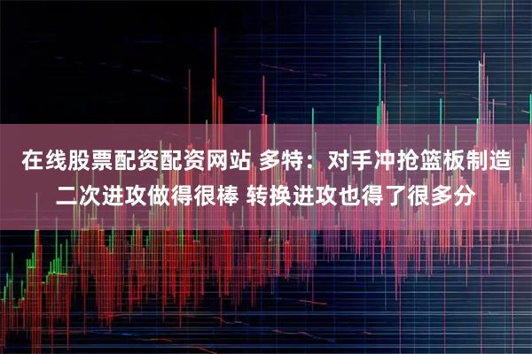 在线股票配资配资网站 多特：对手冲抢篮板制造二次进攻做得很棒 转换进攻也得了很多分