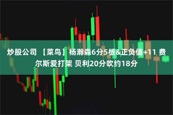 炒股公司 【菜鸟】杨瀚森6分5板&正负值+11 费尔斯爱打架 贝利20分吹约18分