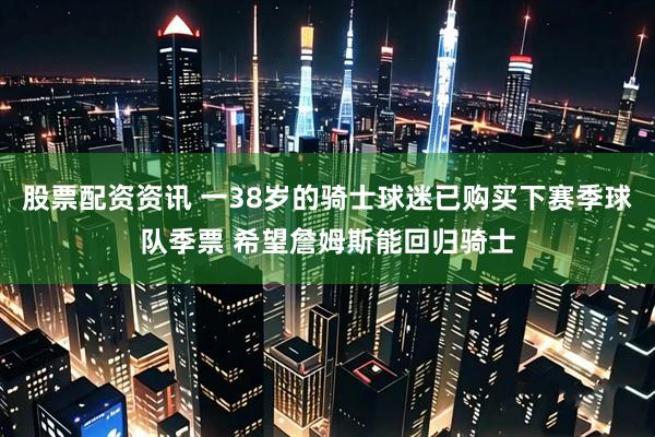 股票配资资讯 一38岁的骑士球迷已购买下赛季球队季票 希望詹姆斯能回归骑士