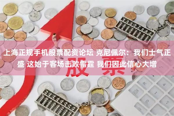 上海正规手机股票配资论坛 克尼佩尔：我们士气正盛 这始于客场击败雷霆 我们因此信心大增